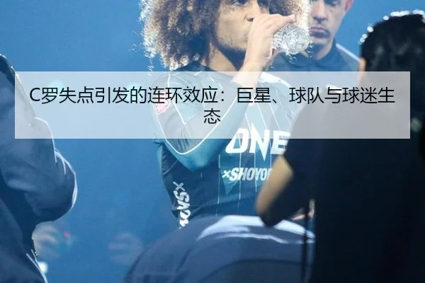 C罗失点引发的连环效应：巨星、球队与球迷生态