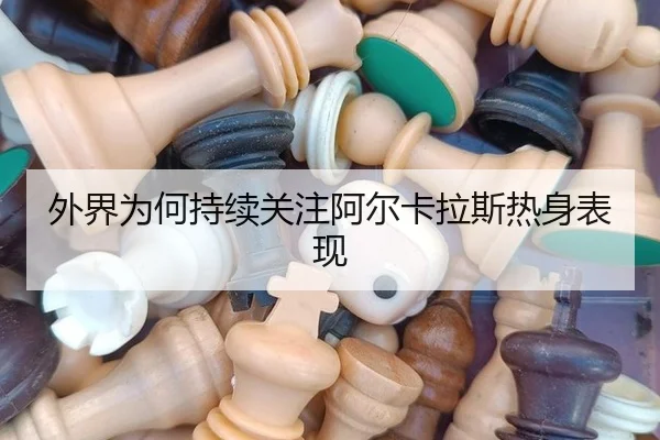 外界为何持续关注阿尔卡拉斯热身表现
